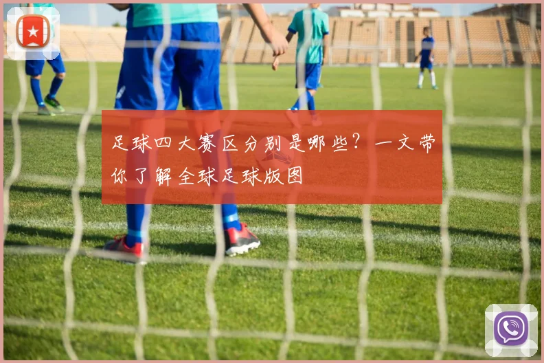 足球四大赛区分别是哪些?一文带你了解全球足球版图