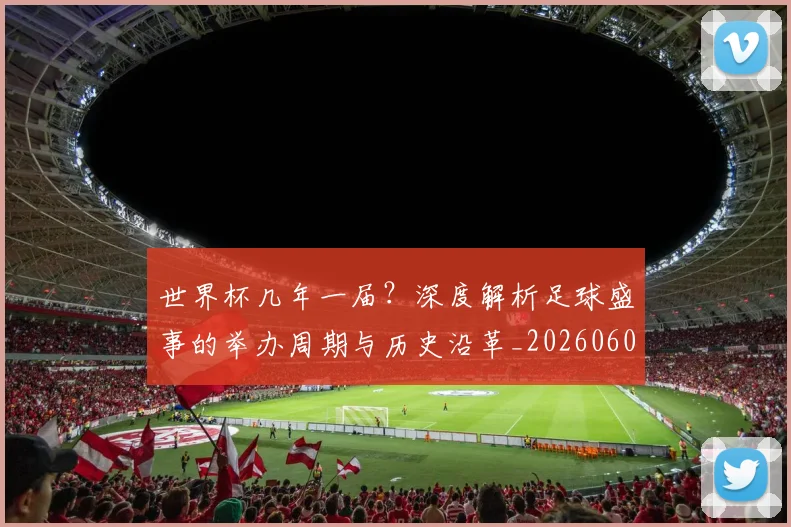 世界杯几年一届？深度解析足球盛事的举办周期与历史沿革_20260609201307