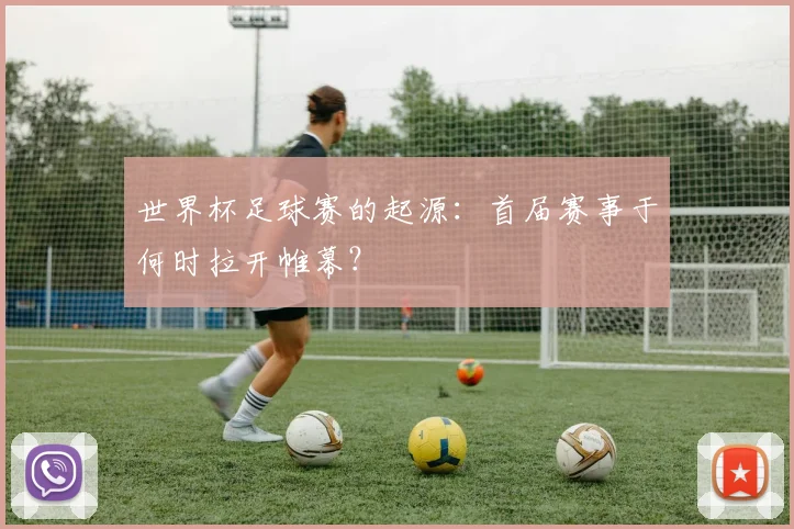 世界杯足球赛的起源:首届赛事于何时拉开帷幕?