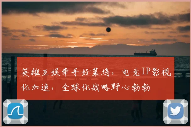 英雄互娱牵手好莱坞,电竞IP影视化加速,全球化战略野心勃勃
