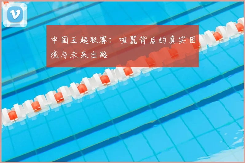 中国五超联赛:喧嚣背后的真实困境与未来出路