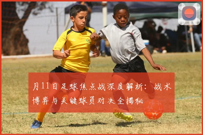 月11日足球焦点战深度解析：战术博弈与关键球员对决全揭秘