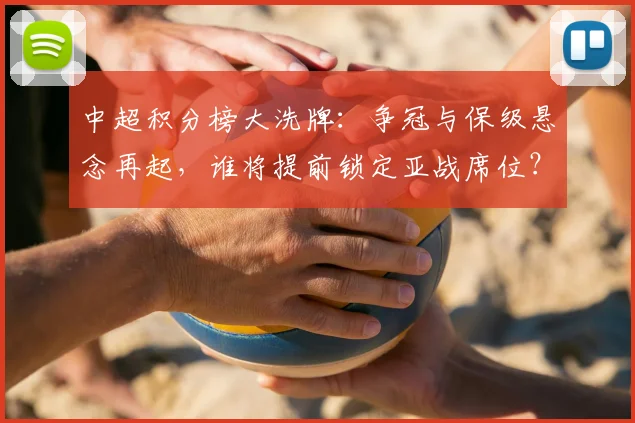 中超积分榜大洗牌：争冠与保级悬念再起，谁将提前锁定亚战席位？