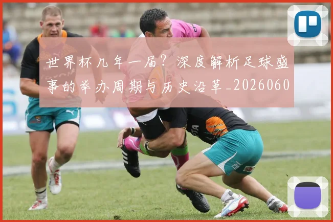 世界杯几年一届?深度解析足球盛事的举办周期与历史沿革_20260609201307
