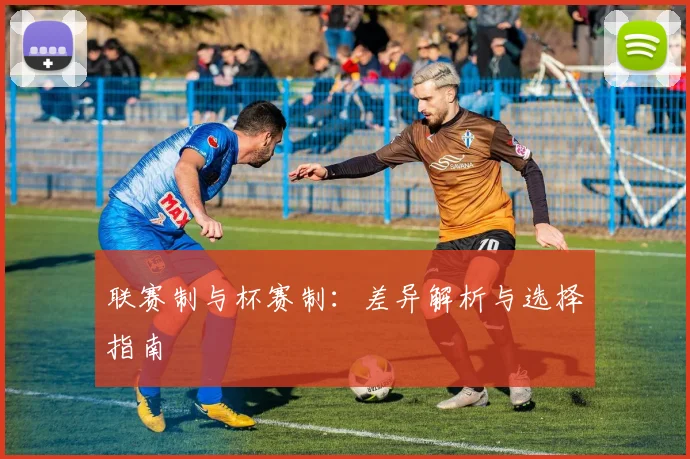联赛制与杯赛制：差异解析与选择指南
