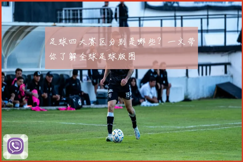 足球四大赛区分别是哪些？一文带你了解全球足球版图