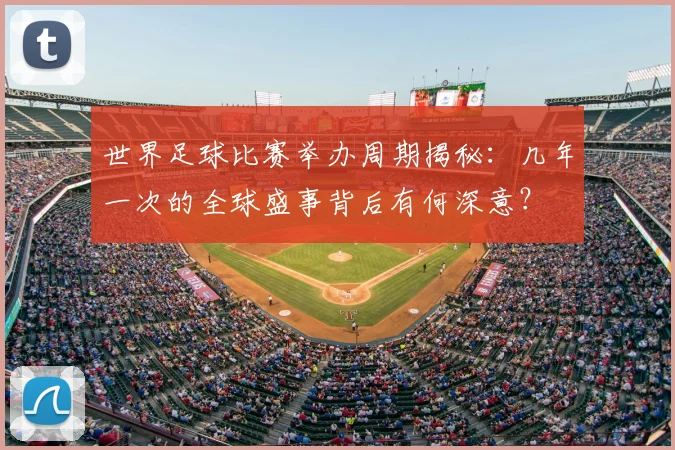 世界足球比赛举办周期揭秘：几年一次的全球盛事背后有何深意？