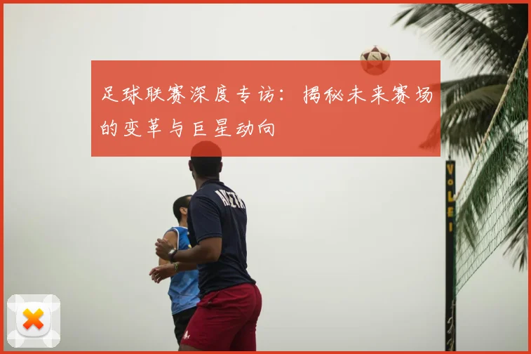足球联赛深度专访:揭秘未来赛场的变革与巨星动向