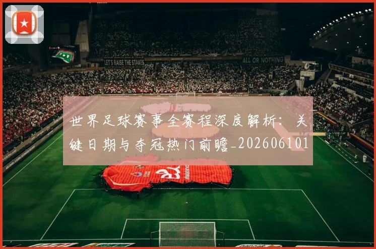 世界足球赛事全赛程深度解析：关键日期与夺冠热门前瞻_20260610190157