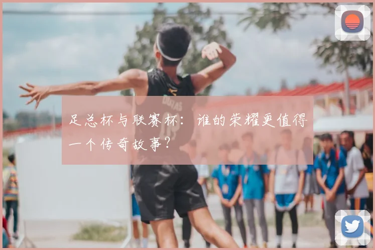 足总杯与联赛杯:谁的荣耀更值得一个传奇故事?