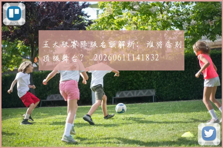 五大联赛降级名额解析:谁将告别顶级舞台?_20260611141832