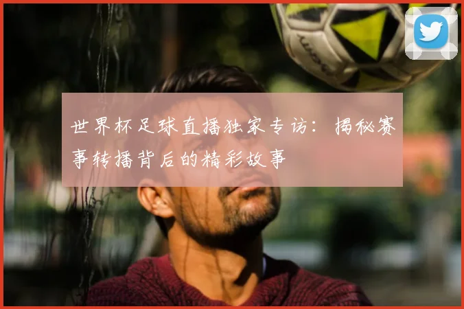 世界杯足球直播独家专访：揭秘赛事转播背后的精彩故事