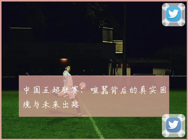 中国五超联赛：喧嚣背后的真实困境与未来出路