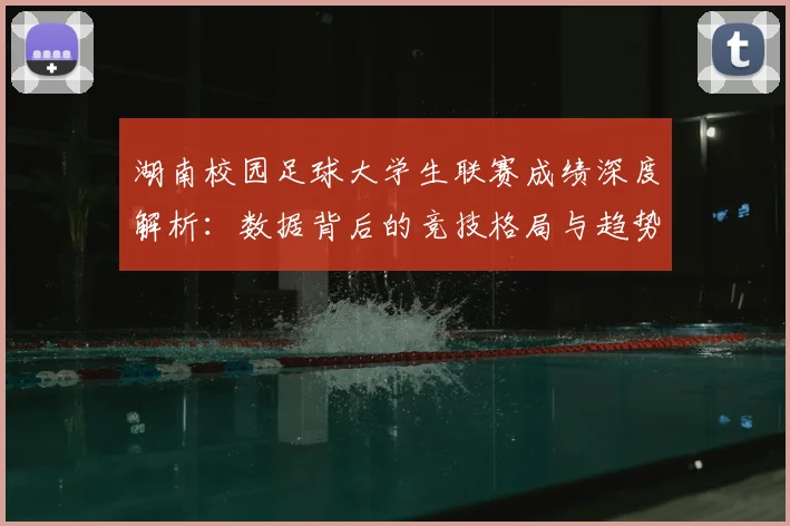 湖南校园足球大学生联赛成绩深度解析：数据背后的竞技格局与趋势