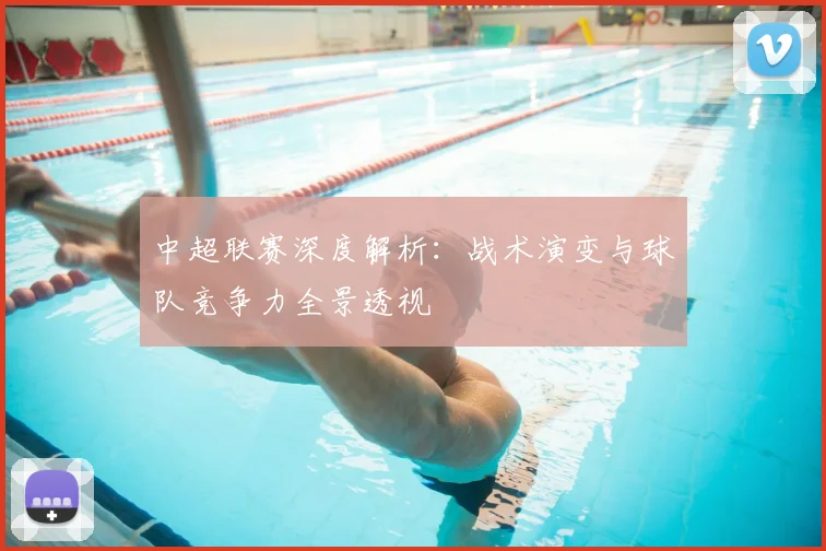 中超联赛深度解析：战术演变与球队竞争力全景透视