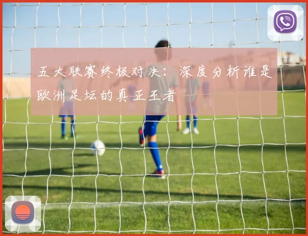 五大联赛终极对决:深度分析谁是欧洲足坛的真正王者