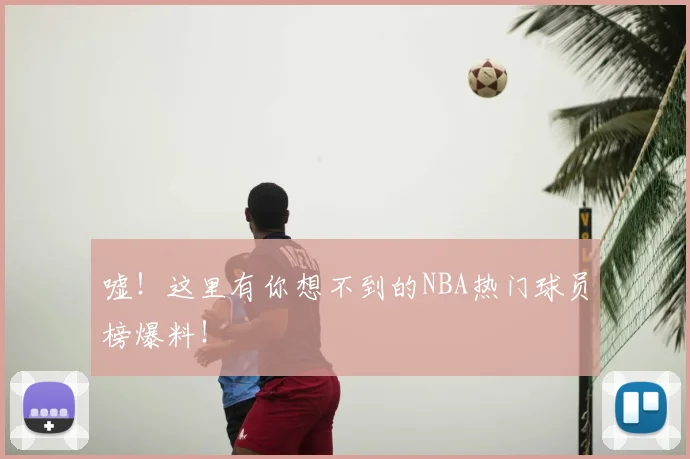 嘘!这里有你想不到的NBA热门球员榜爆料!