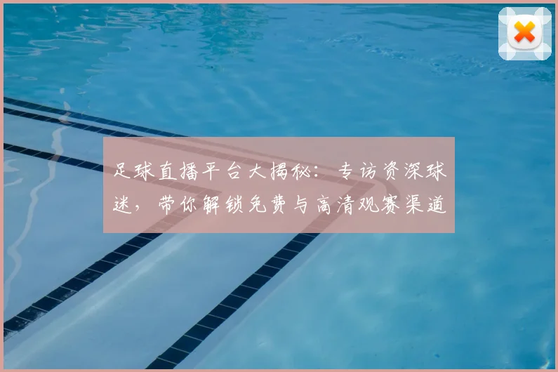 足球直播平台大揭秘：专访资深球迷，带你解锁免费与高清观赛渠道