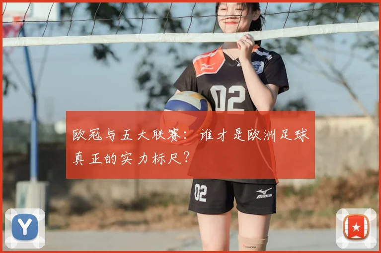 欧冠与五大联赛:谁才是欧洲足球真正的实力标尺?