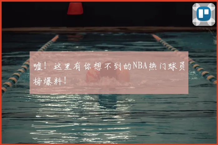 嘘！这里有你想不到的NBA热门球员榜爆料！