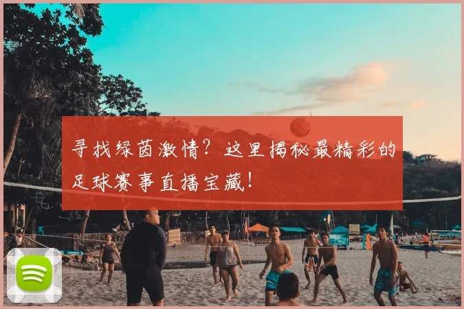 寻找绿茵激情?这里揭秘最精彩的足球赛事直播宝藏!