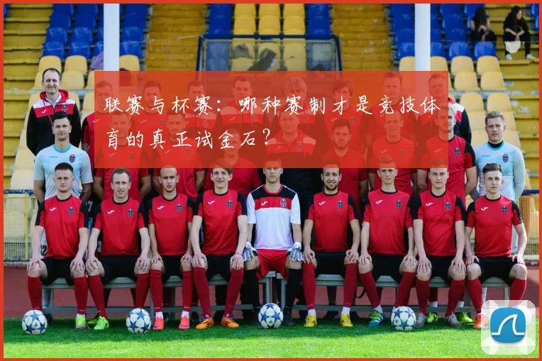 联赛与杯赛：哪种赛制才是竞技体育的真正试金石？