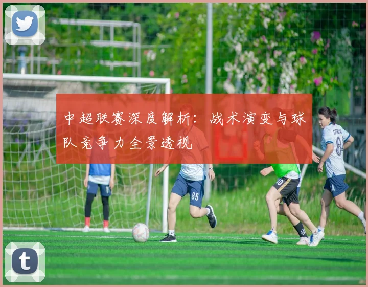 中超联赛深度解析：战术演变与球队竞争力全景透视