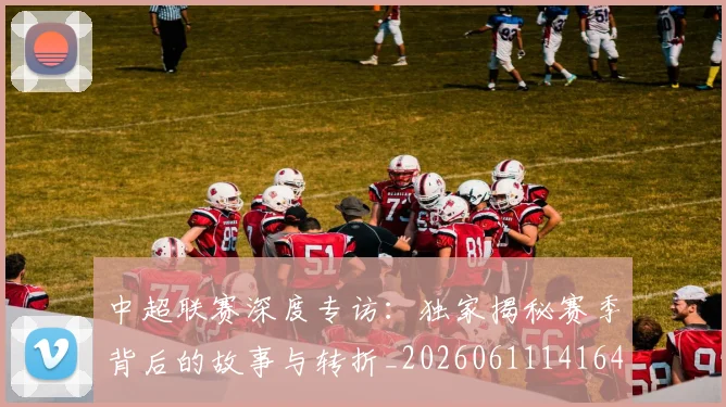 中超联赛深度专访：独家揭秘赛季背后的故事与转折_20260611141643