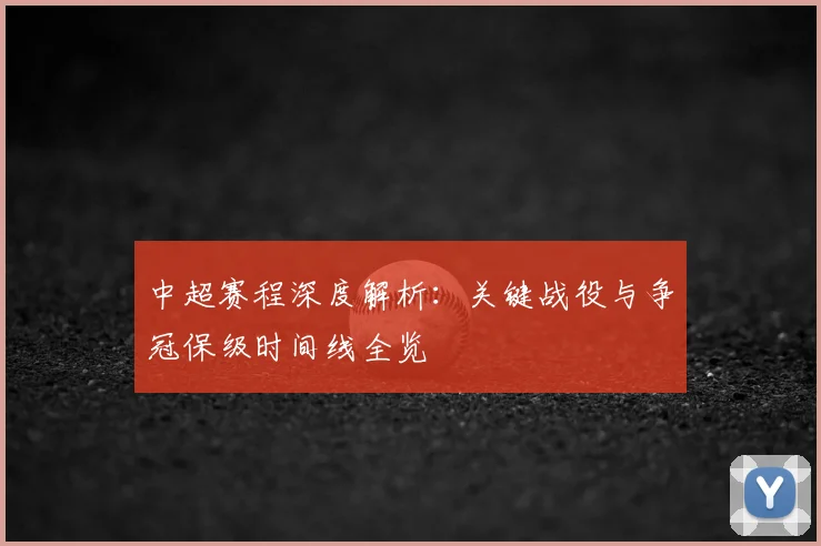 中超赛程深度解析:关键战役与争冠保级时间线全览