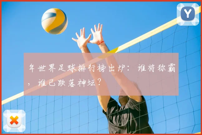 年世界足球排行榜出炉：谁将称霸，谁已跌落神坛？