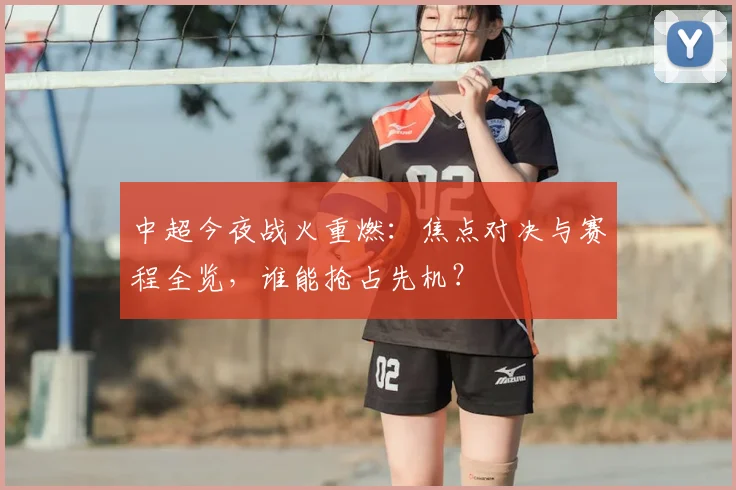 中超今夜战火重燃：焦点对决与赛程全览，谁能抢占先机？