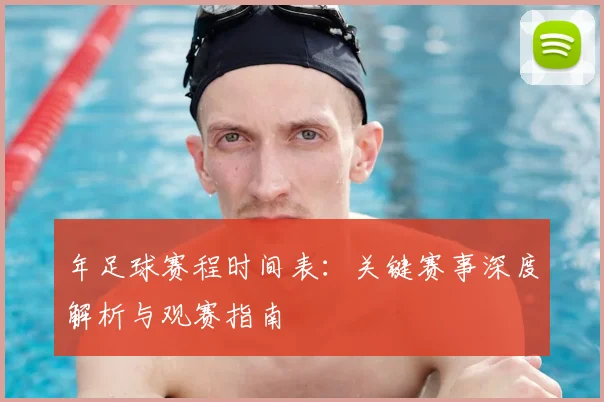 年足球赛程时间表：关键赛事深度解析与观赛指南