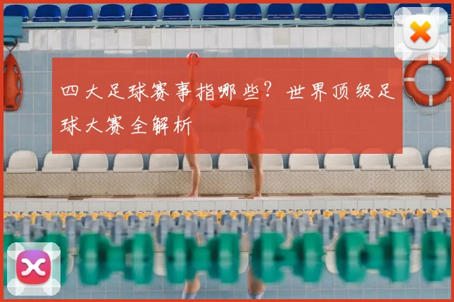 四大足球赛事指哪些？世界顶级足球大赛全解析