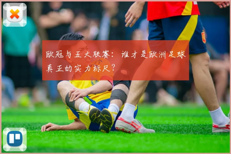 欧冠与五大联赛：谁才是欧洲足球真正的实力标尺？
