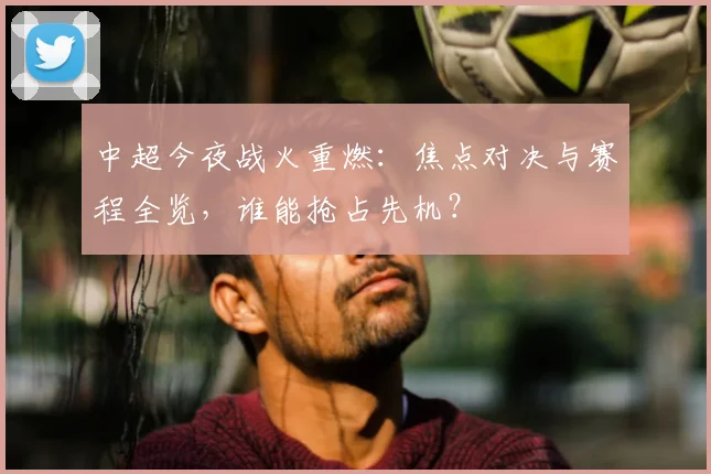 中超今夜战火重燃：焦点对决与赛程全览，谁能抢占先机？