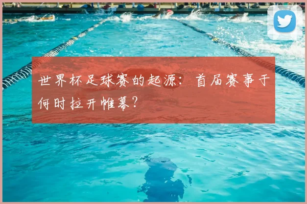 世界杯足球赛的起源：首届赛事于何时拉开帷幕？