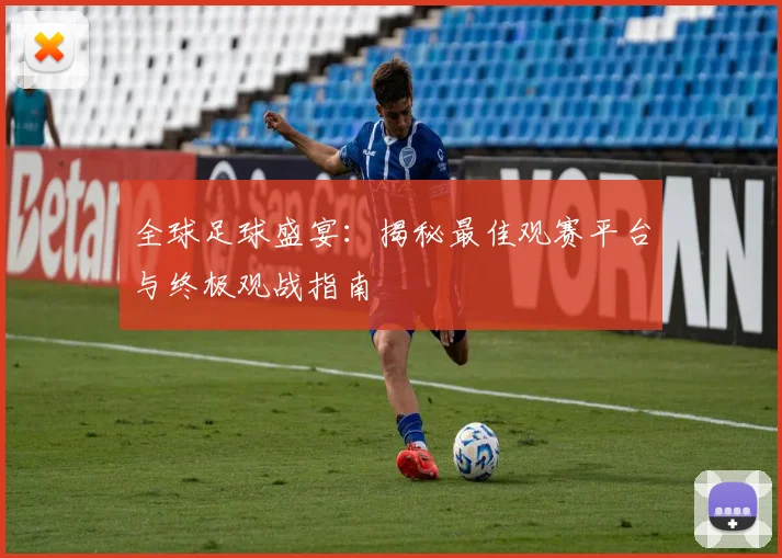 全球足球盛宴：揭秘最佳观赛平台与终极观战指南