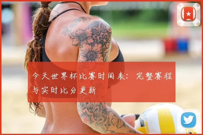 今天世界杯比赛时间表:完整赛程与实时比分更新
