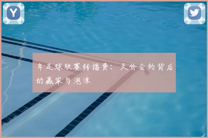 年足球联赛转播费：天价合约背后的赢家与泡沫