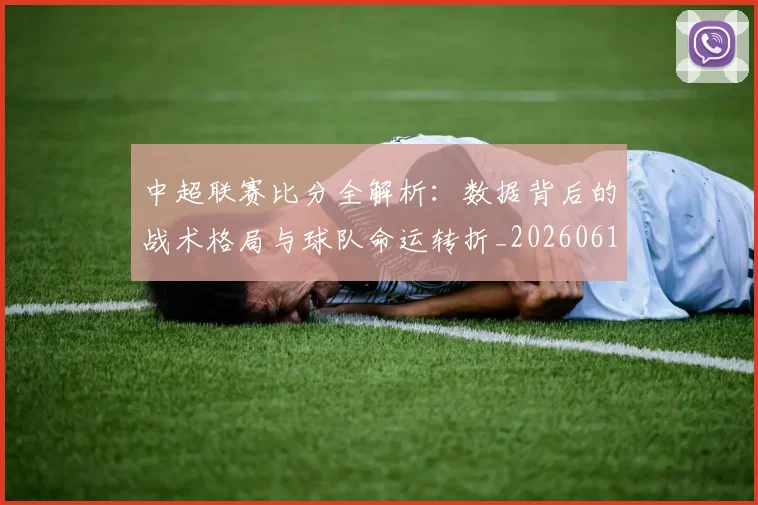 中超联赛比分全解析:数据背后的战术格局与球队命运转折_20260611141641
