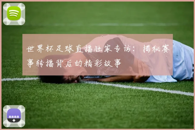 世界杯足球直播独家专访：揭秘赛事转播背后的精彩故事