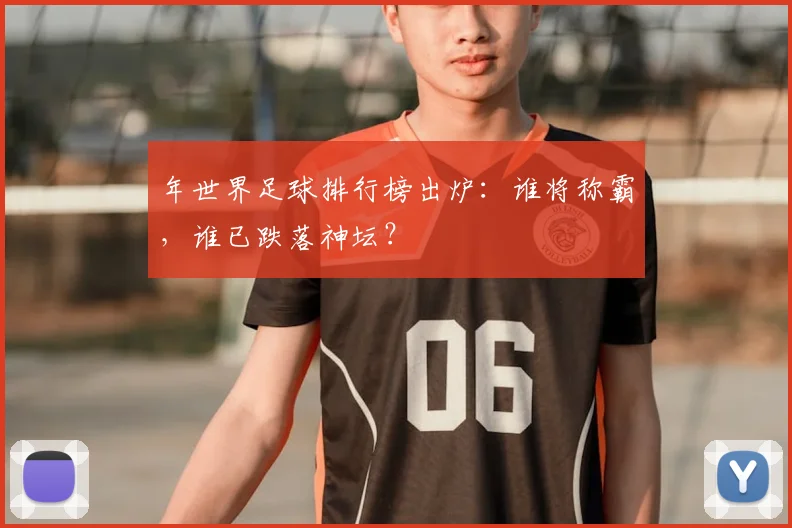年世界足球排行榜出炉：谁将称霸，谁已跌落神坛？